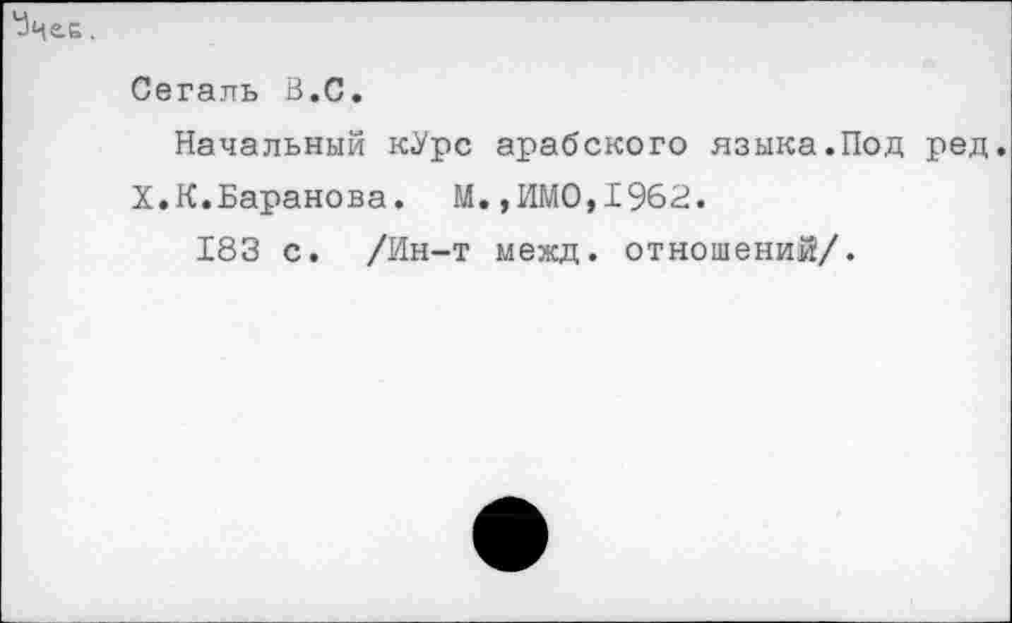 ﻿Сегаль В.С.
Начальный кУрс арабского языка.Под ред.
Х»К.Баранова. М.,ИМО,1962.
183 с. /Ин-т межд. отношений/.